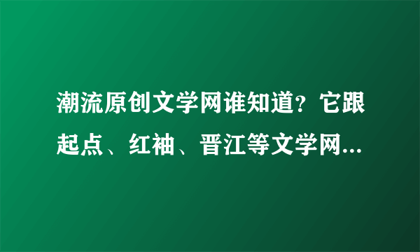 潮流原创文学网谁知道？它跟起点、红袖、晋江等文学网相比有什么优势？奖励怎么样？可以出版吗？靠谱吗？