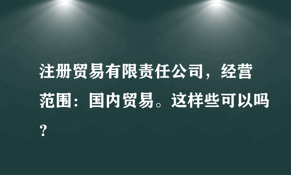 注册贸易有限责任公司，经营范围：国内贸易。这样些可以吗？