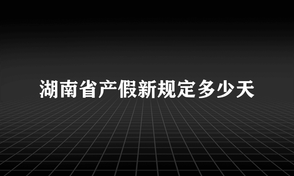 湖南省产假新规定多少天