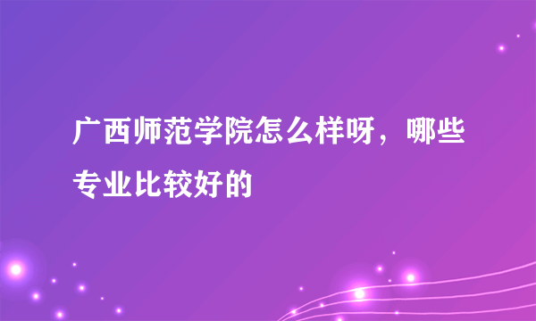 广西师范学院怎么样呀，哪些专业比较好的