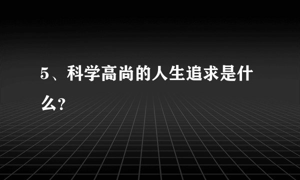 5、科学高尚的人生追求是什么？