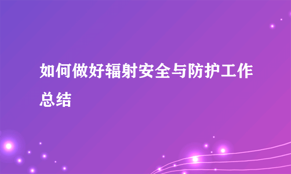 如何做好辐射安全与防护工作总结