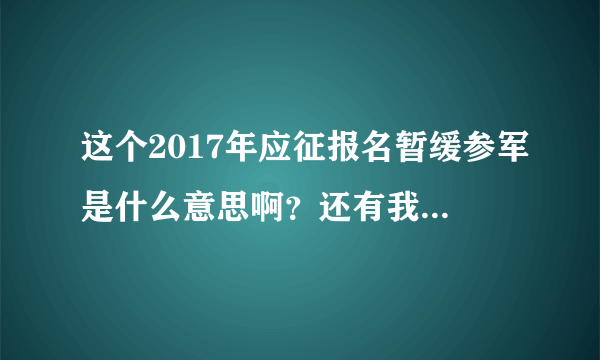 这个2017年应征报名暂缓参军是什么意思啊？还有我这个填的是不符合应征条件，我得去参军么？