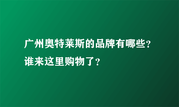 广州奥特莱斯的品牌有哪些？谁来这里购物了？