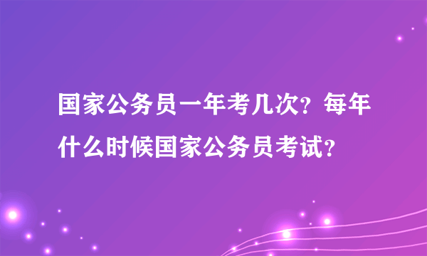 国家公务员一年考几次？每年什么时候国家公务员考试？