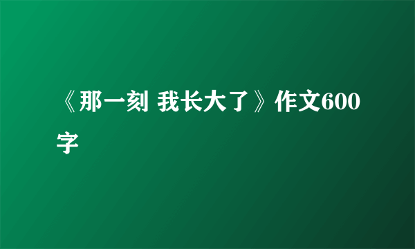 《那一刻 我长大了》作文600字