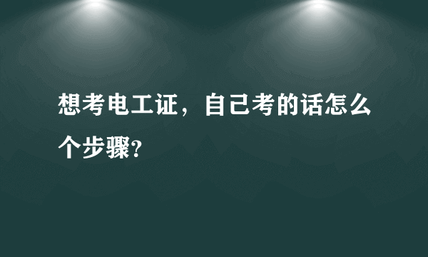 想考电工证，自己考的话怎么个步骤？