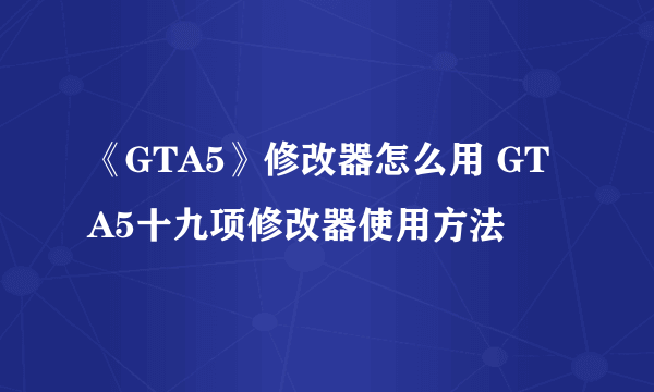 《GTA5》修改器怎么用 GTA5十九项修改器使用方法