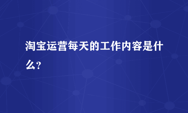 淘宝运营每天的工作内容是什么？