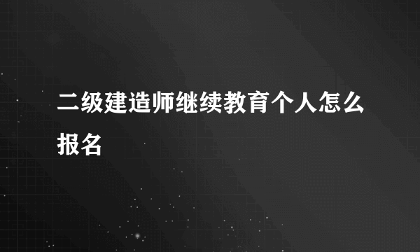 二级建造师继续教育个人怎么报名