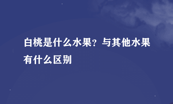 白桃是什么水果？与其他水果有什么区别