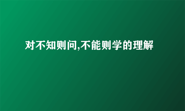 对不知则问,不能则学的理解