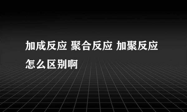 加成反应 聚合反应 加聚反应 怎么区别啊