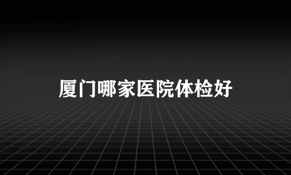 厦门哪家医院体检好