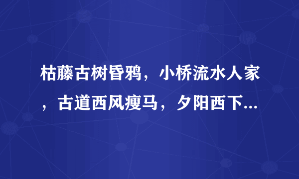 枯藤古树昏鸦，小桥流水人家，古道西风瘦马，夕阳西下，断肠人在天涯，何意