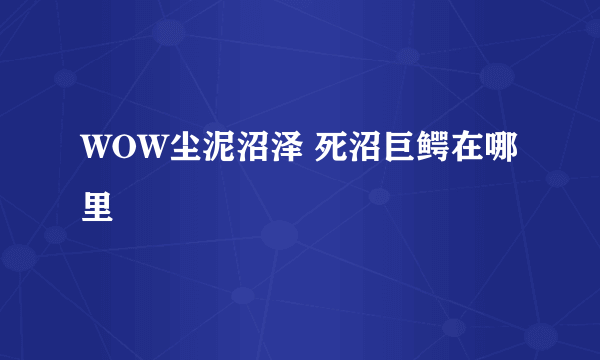 WOW尘泥沼泽 死沼巨鳄在哪里