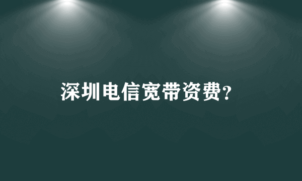 深圳电信宽带资费？