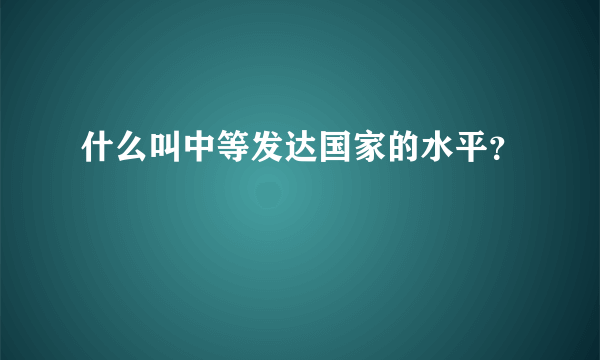 什么叫中等发达国家的水平？