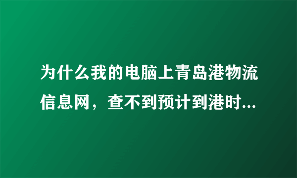 为什么我的电脑上青岛港物流信息网，查不到预计到港时间啊？是系统原因吗？网上怎么查？