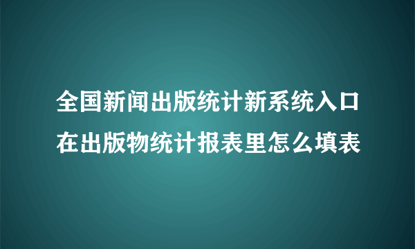 全国新闻出版统计新系统入口在出版物统计报表里怎么填表