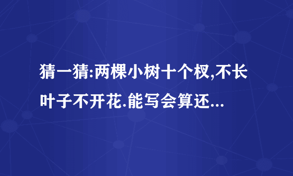 猜一猜:两棵小树十个杈,不长叶子不开花.能写会算还会画,天天干活不说话.