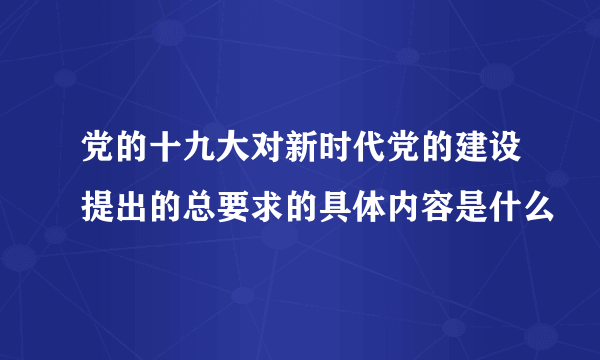 党的十九大对新时代党的建设提出的总要求的具体内容是什么