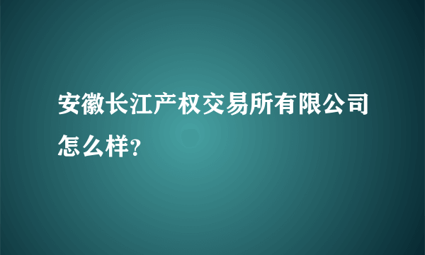 安徽长江产权交易所有限公司怎么样？