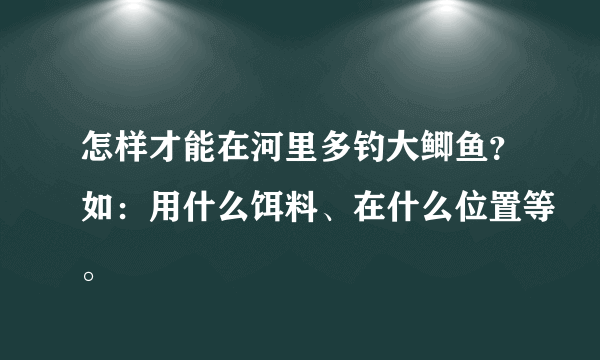 怎样才能在河里多钓大鲫鱼？如：用什么饵料、在什么位置等。