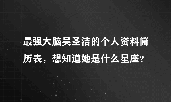 最强大脑吴圣洁的个人资料简历表，想知道她是什么星座？