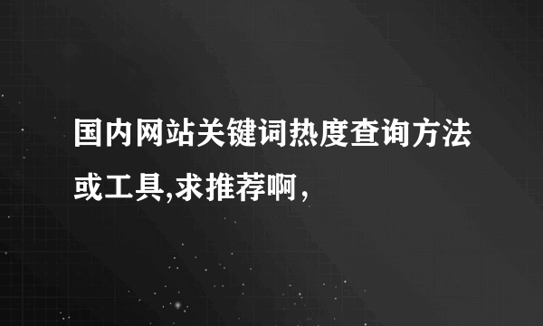 国内网站关键词热度查询方法或工具,求推荐啊，