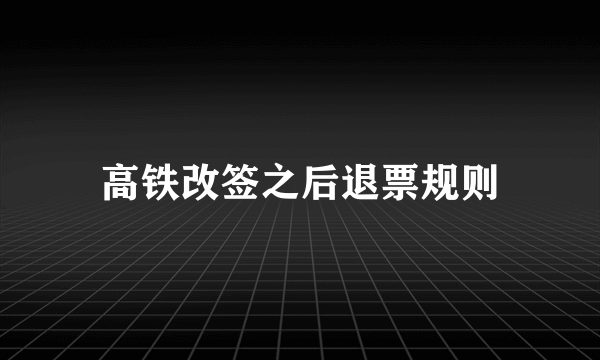 高铁改签之后退票规则