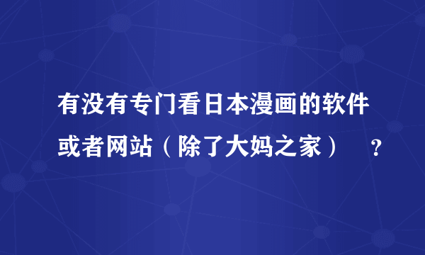 有没有专门看日本漫画的软件或者网站（除了大妈之家）😗？