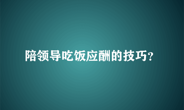 陪领导吃饭应酬的技巧？