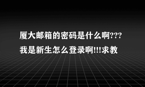 厦大邮箱的密码是什么啊???我是新生怎么登录啊!!!求教