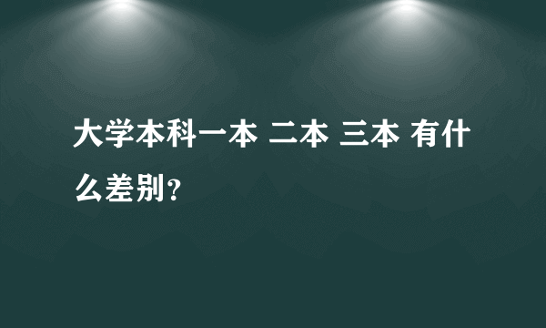 大学本科一本 二本 三本 有什么差别？