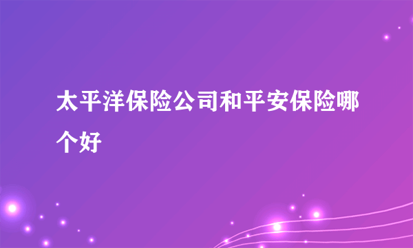 太平洋保险公司和平安保险哪个好