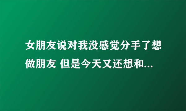 女朋友说对我没感觉分手了想做朋友 但是今天又还想和我做情侣怎么办 什么意思