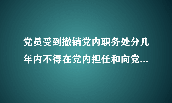 党员受到撤销党内职务处分几年内不得在党内担任和向党外组织推荐