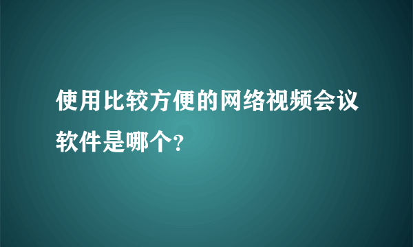 使用比较方便的网络视频会议软件是哪个？