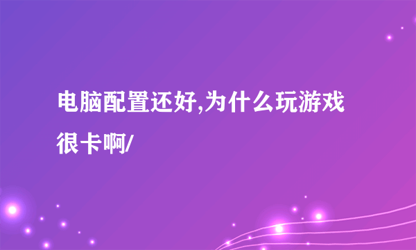 电脑配置还好,为什么玩游戏很卡啊/