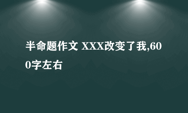 半命题作文 XXX改变了我,600字左右