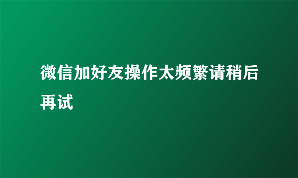 微信加好友操作太频繁请稍后再试