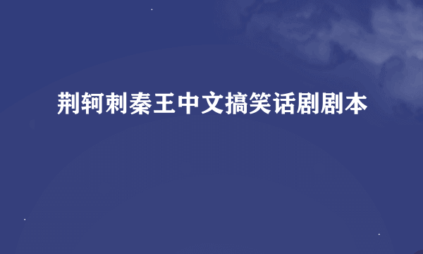 荆轲刺秦王中文搞笑话剧剧本