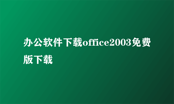 办公软件下载office2003免费版下载