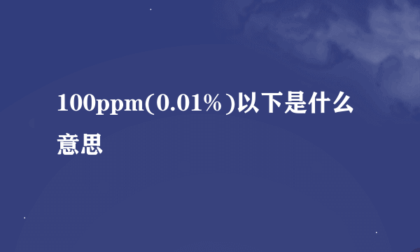 100ppm(0.01%)以下是什么意思