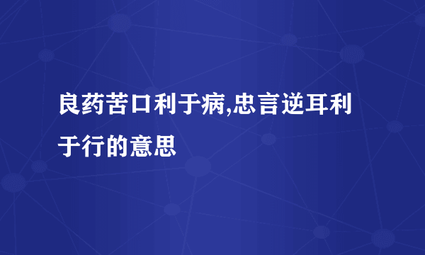 良药苦口利于病,忠言逆耳利于行的意思