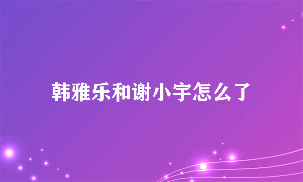 韩雅乐和谢小宇怎么了