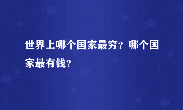 世界上哪个国家最穷？哪个国家最有钱？