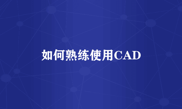 如何熟练使用CAD