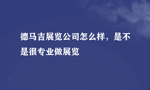 德马吉展览公司怎么样，是不是很专业做展览